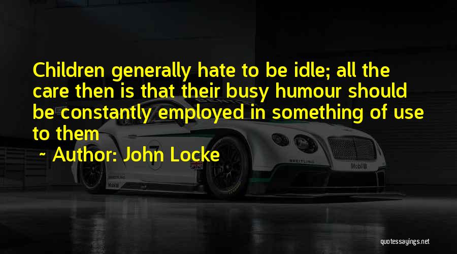 John Locke Quotes: Children Generally Hate To Be Idle; All The Care Then Is That Their Busy Humour Should Be Constantly Employed In
