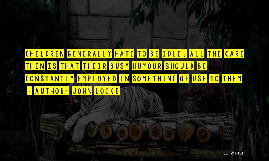 John Locke Quotes: Children Generally Hate To Be Idle; All The Care Then Is That Their Busy Humour Should Be Constantly Employed In