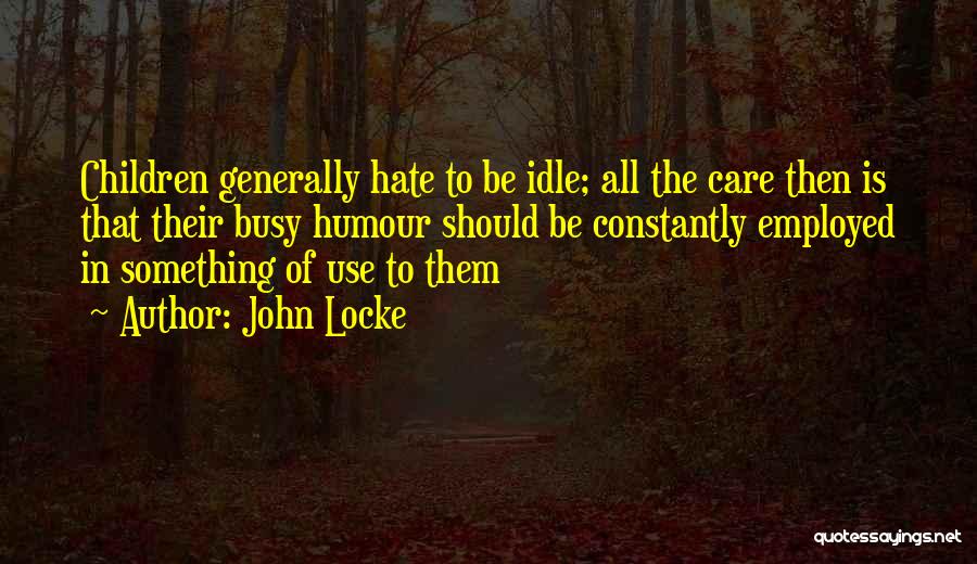 John Locke Quotes: Children Generally Hate To Be Idle; All The Care Then Is That Their Busy Humour Should Be Constantly Employed In