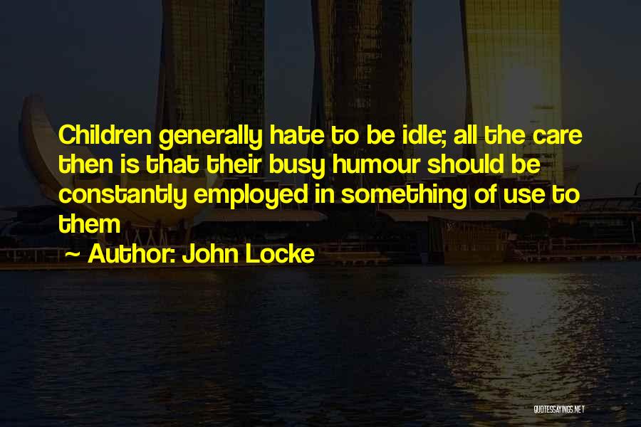 John Locke Quotes: Children Generally Hate To Be Idle; All The Care Then Is That Their Busy Humour Should Be Constantly Employed In
