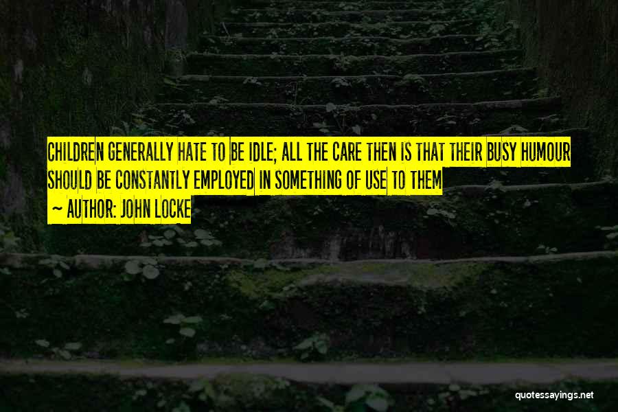 John Locke Quotes: Children Generally Hate To Be Idle; All The Care Then Is That Their Busy Humour Should Be Constantly Employed In