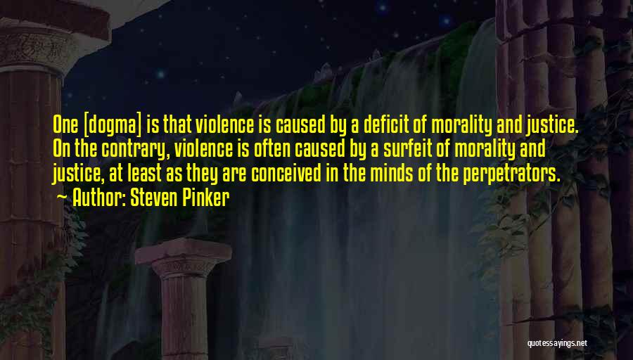 Steven Pinker Quotes: One [dogma] Is That Violence Is Caused By A Deficit Of Morality And Justice. On The Contrary, Violence Is Often