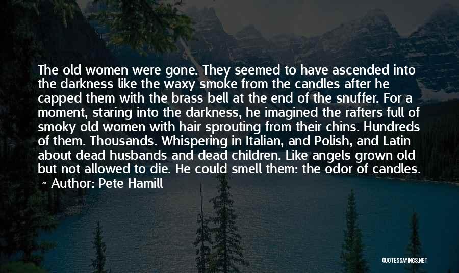 Pete Hamill Quotes: The Old Women Were Gone. They Seemed To Have Ascended Into The Darkness Like The Waxy Smoke From The Candles