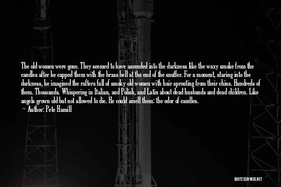 Pete Hamill Quotes: The Old Women Were Gone. They Seemed To Have Ascended Into The Darkness Like The Waxy Smoke From The Candles