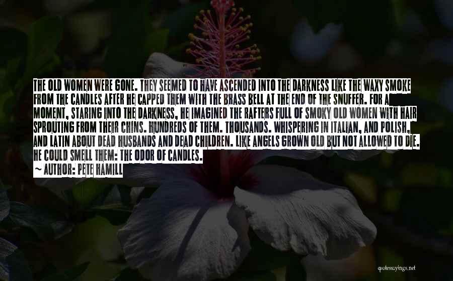 Pete Hamill Quotes: The Old Women Were Gone. They Seemed To Have Ascended Into The Darkness Like The Waxy Smoke From The Candles