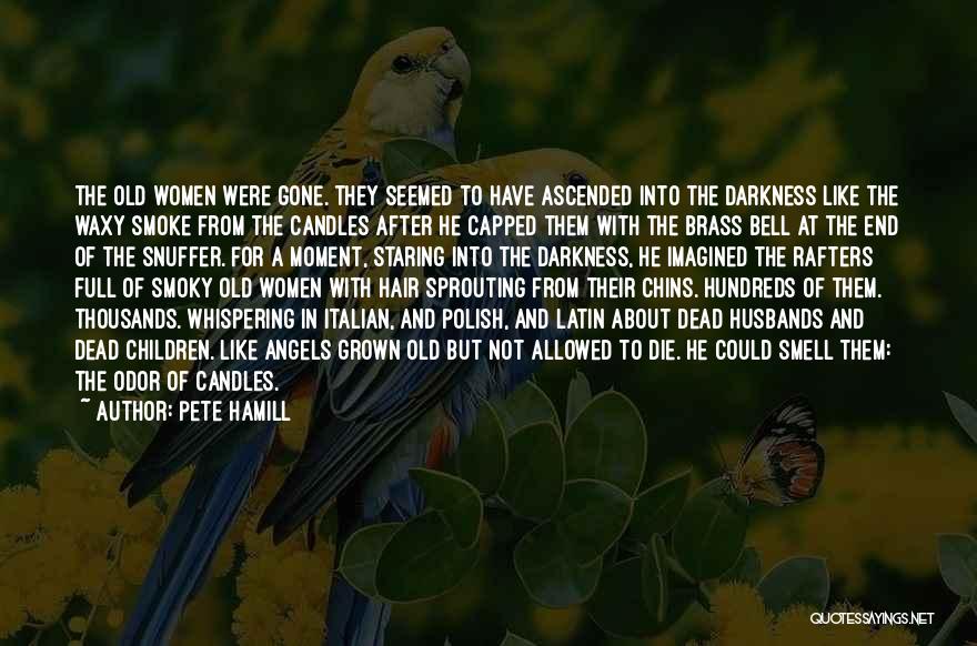 Pete Hamill Quotes: The Old Women Were Gone. They Seemed To Have Ascended Into The Darkness Like The Waxy Smoke From The Candles