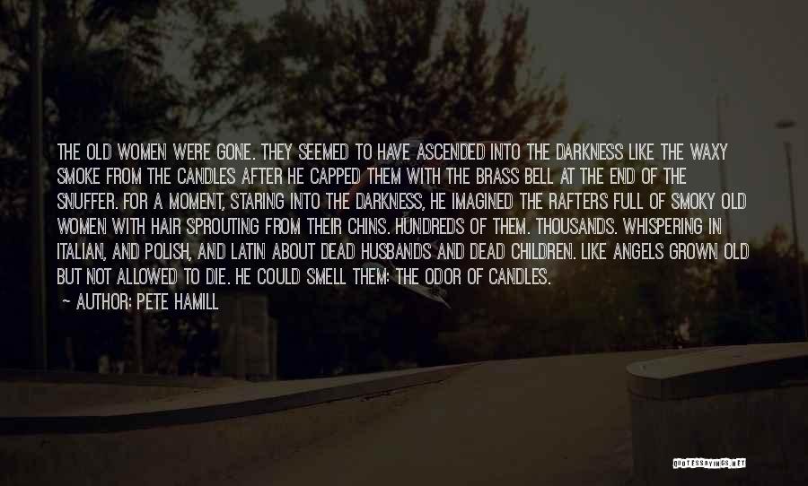 Pete Hamill Quotes: The Old Women Were Gone. They Seemed To Have Ascended Into The Darkness Like The Waxy Smoke From The Candles