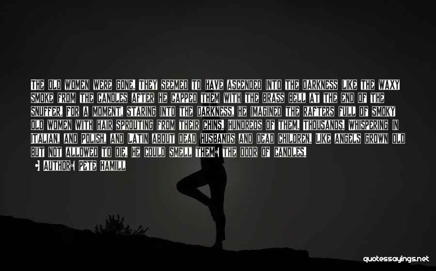Pete Hamill Quotes: The Old Women Were Gone. They Seemed To Have Ascended Into The Darkness Like The Waxy Smoke From The Candles