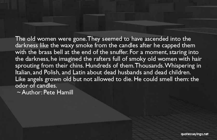 Pete Hamill Quotes: The Old Women Were Gone. They Seemed To Have Ascended Into The Darkness Like The Waxy Smoke From The Candles