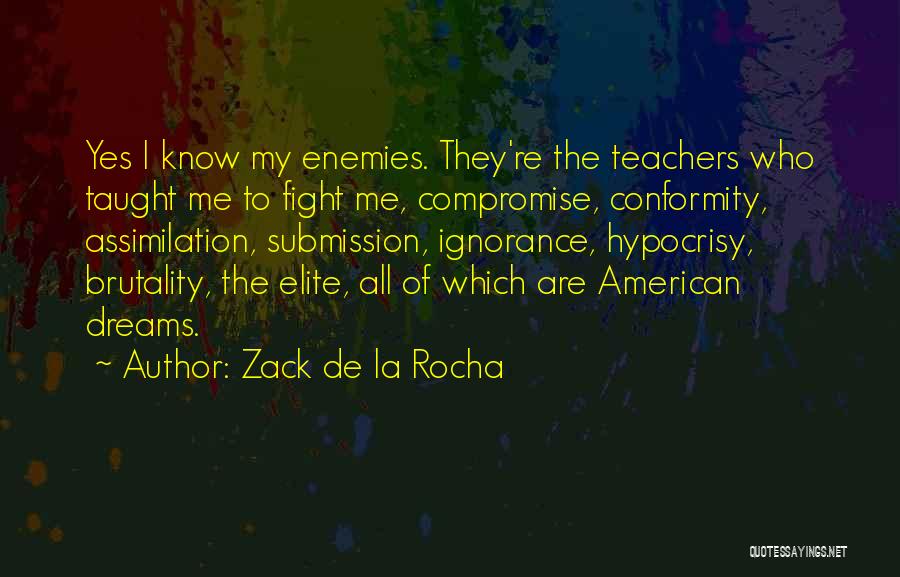 Zack De La Rocha Quotes: Yes I Know My Enemies. They're The Teachers Who Taught Me To Fight Me, Compromise, Conformity, Assimilation, Submission, Ignorance, Hypocrisy,