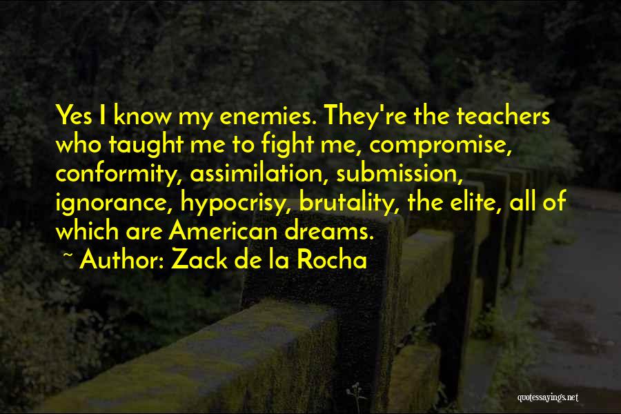 Zack De La Rocha Quotes: Yes I Know My Enemies. They're The Teachers Who Taught Me To Fight Me, Compromise, Conformity, Assimilation, Submission, Ignorance, Hypocrisy,