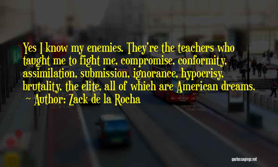 Zack De La Rocha Quotes: Yes I Know My Enemies. They're The Teachers Who Taught Me To Fight Me, Compromise, Conformity, Assimilation, Submission, Ignorance, Hypocrisy,