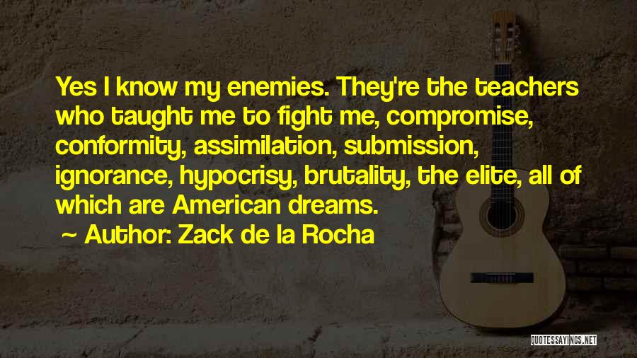 Zack De La Rocha Quotes: Yes I Know My Enemies. They're The Teachers Who Taught Me To Fight Me, Compromise, Conformity, Assimilation, Submission, Ignorance, Hypocrisy,