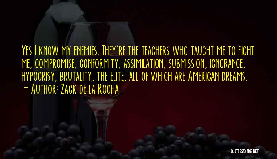 Zack De La Rocha Quotes: Yes I Know My Enemies. They're The Teachers Who Taught Me To Fight Me, Compromise, Conformity, Assimilation, Submission, Ignorance, Hypocrisy,