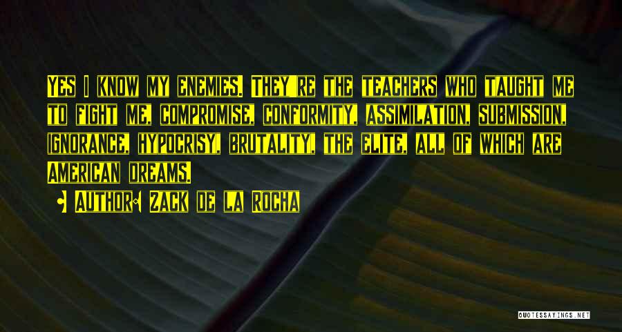 Zack De La Rocha Quotes: Yes I Know My Enemies. They're The Teachers Who Taught Me To Fight Me, Compromise, Conformity, Assimilation, Submission, Ignorance, Hypocrisy,