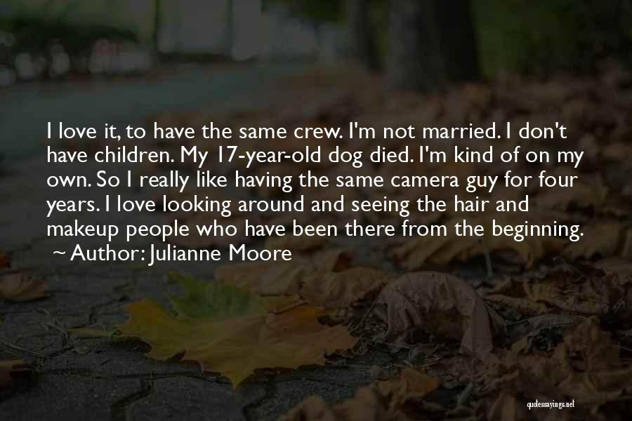 Julianne Moore Quotes: I Love It, To Have The Same Crew. I'm Not Married. I Don't Have Children. My 17-year-old Dog Died. I'm