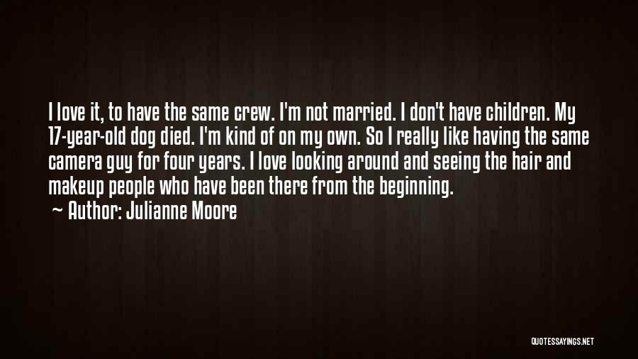 Julianne Moore Quotes: I Love It, To Have The Same Crew. I'm Not Married. I Don't Have Children. My 17-year-old Dog Died. I'm