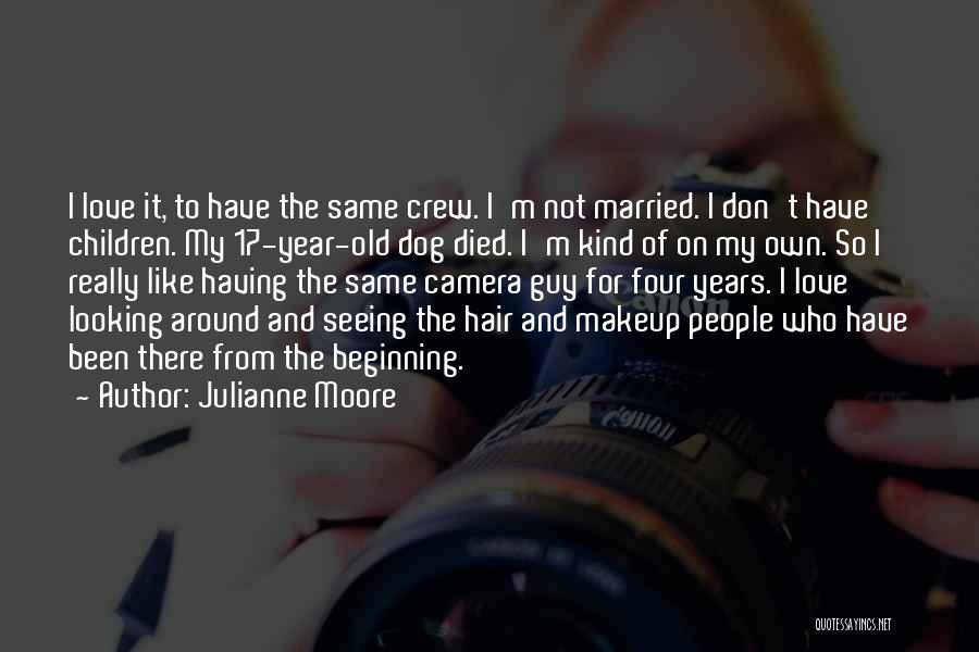 Julianne Moore Quotes: I Love It, To Have The Same Crew. I'm Not Married. I Don't Have Children. My 17-year-old Dog Died. I'm