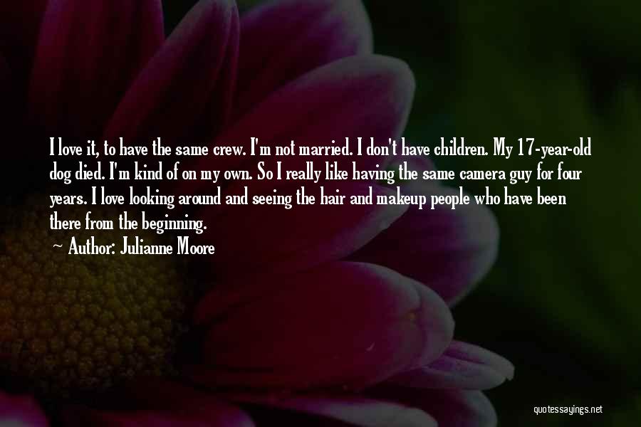 Julianne Moore Quotes: I Love It, To Have The Same Crew. I'm Not Married. I Don't Have Children. My 17-year-old Dog Died. I'm