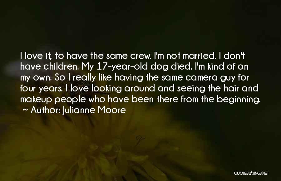 Julianne Moore Quotes: I Love It, To Have The Same Crew. I'm Not Married. I Don't Have Children. My 17-year-old Dog Died. I'm