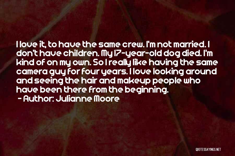 Julianne Moore Quotes: I Love It, To Have The Same Crew. I'm Not Married. I Don't Have Children. My 17-year-old Dog Died. I'm