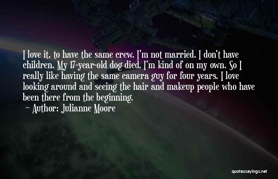 Julianne Moore Quotes: I Love It, To Have The Same Crew. I'm Not Married. I Don't Have Children. My 17-year-old Dog Died. I'm