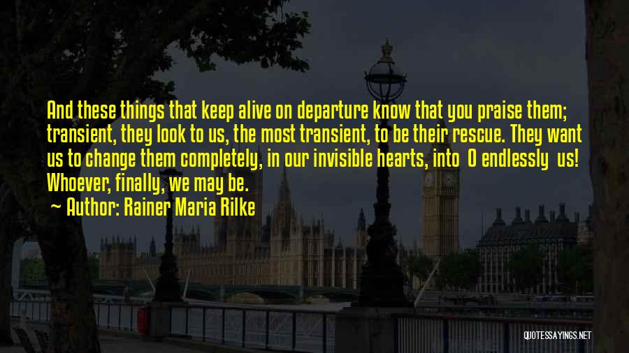 Rainer Maria Rilke Quotes: And These Things That Keep Alive On Departure Know That You Praise Them; Transient, They Look To Us, The Most