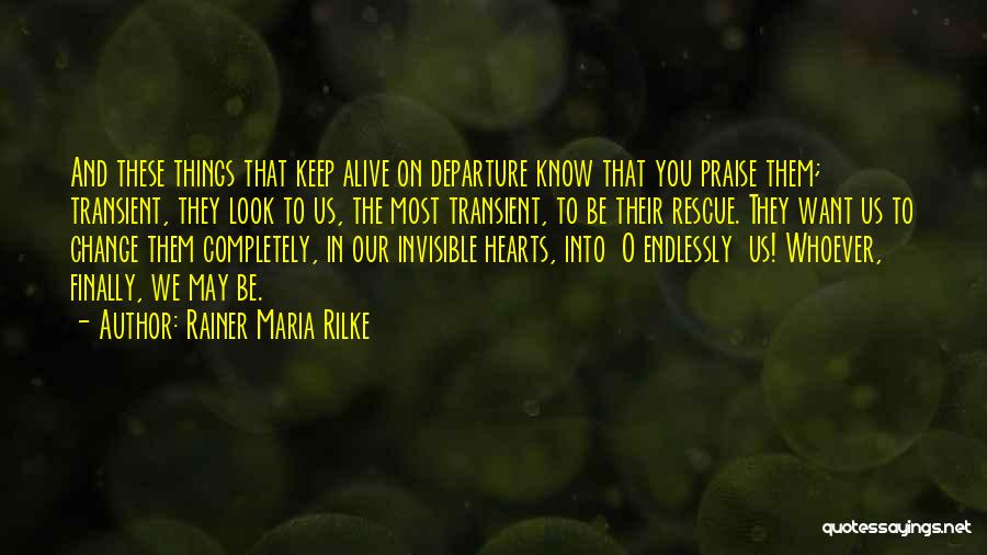 Rainer Maria Rilke Quotes: And These Things That Keep Alive On Departure Know That You Praise Them; Transient, They Look To Us, The Most