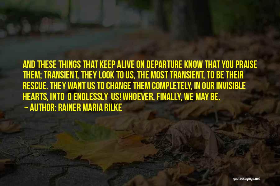 Rainer Maria Rilke Quotes: And These Things That Keep Alive On Departure Know That You Praise Them; Transient, They Look To Us, The Most