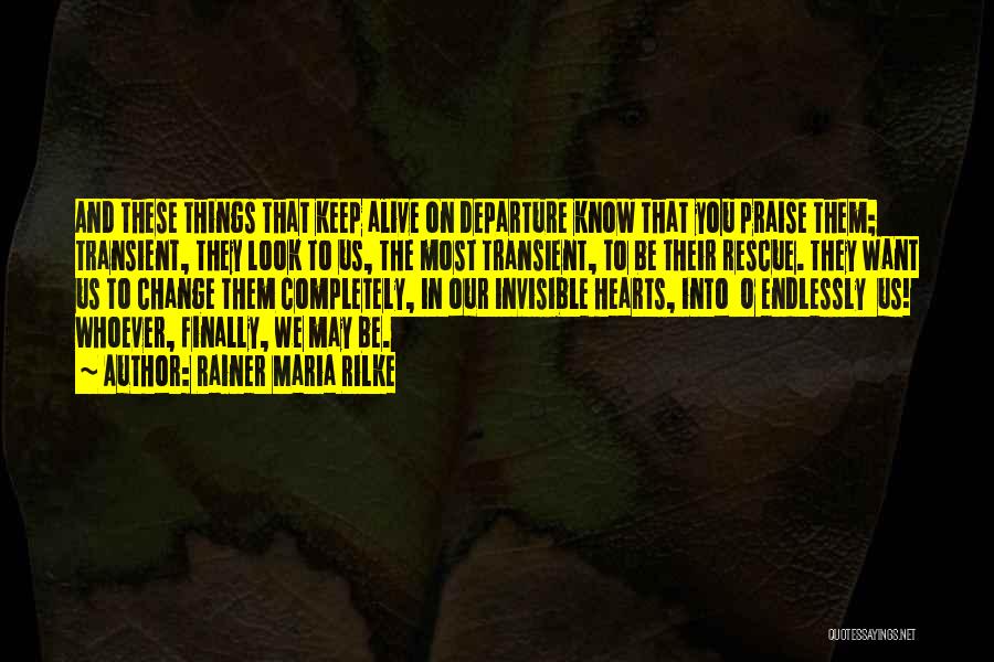 Rainer Maria Rilke Quotes: And These Things That Keep Alive On Departure Know That You Praise Them; Transient, They Look To Us, The Most