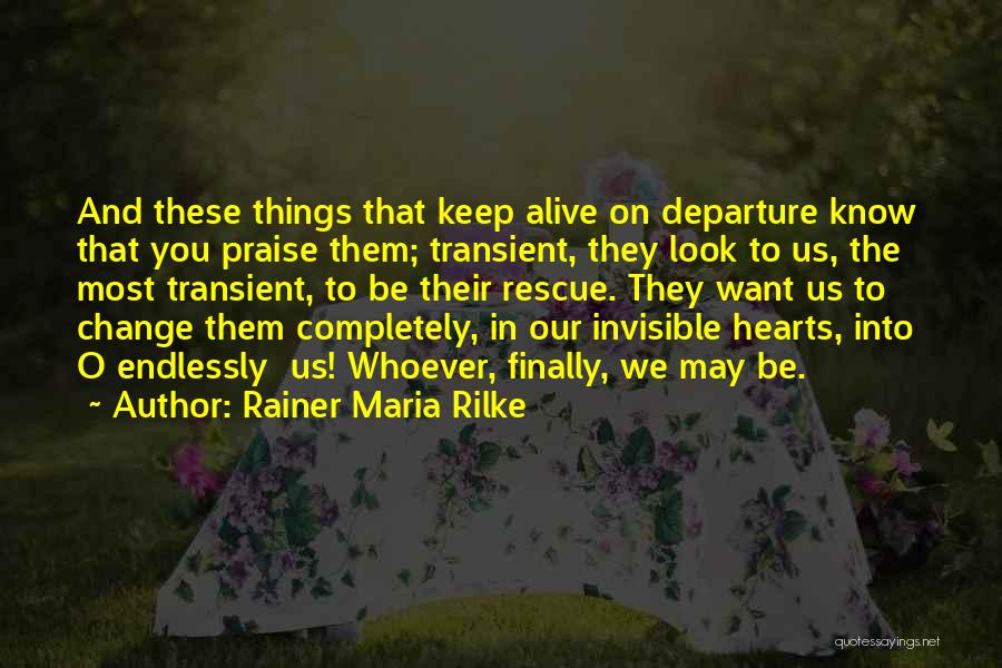 Rainer Maria Rilke Quotes: And These Things That Keep Alive On Departure Know That You Praise Them; Transient, They Look To Us, The Most