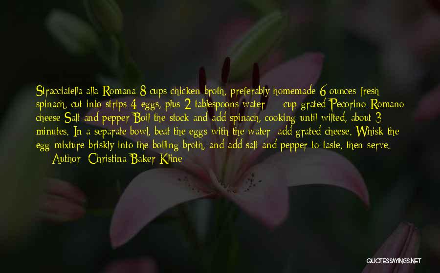Christina Baker Kline Quotes: Stracciatella Alla Romana 8 Cups Chicken Broth, Preferably Homemade 6 Ounces Fresh Spinach, Cut Into Strips 4 Eggs, Plus 2
