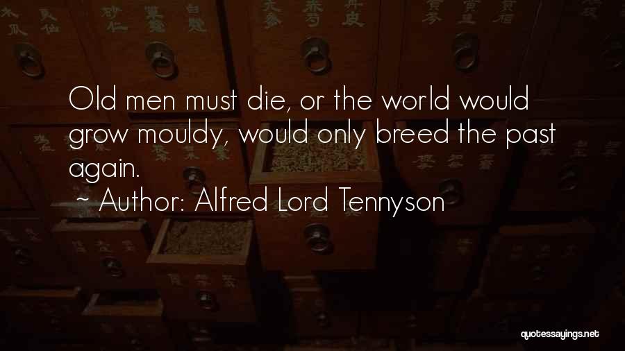 Alfred Lord Tennyson Quotes: Old Men Must Die, Or The World Would Grow Mouldy, Would Only Breed The Past Again.