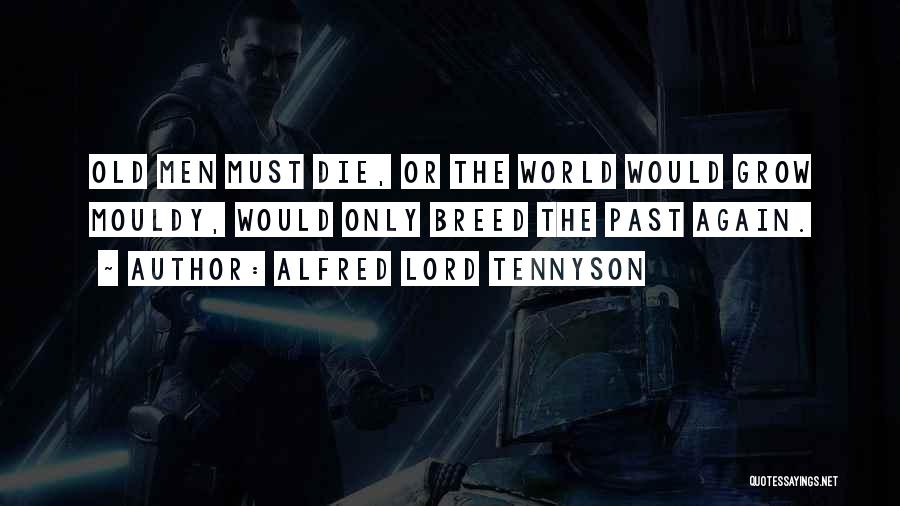 Alfred Lord Tennyson Quotes: Old Men Must Die, Or The World Would Grow Mouldy, Would Only Breed The Past Again.