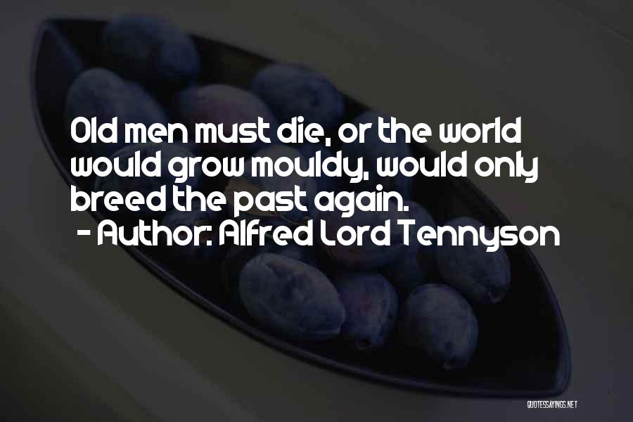 Alfred Lord Tennyson Quotes: Old Men Must Die, Or The World Would Grow Mouldy, Would Only Breed The Past Again.