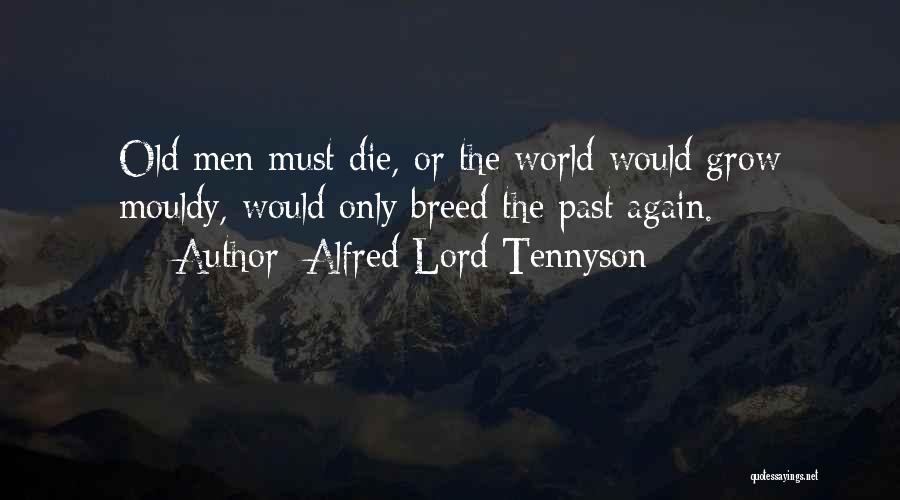 Alfred Lord Tennyson Quotes: Old Men Must Die, Or The World Would Grow Mouldy, Would Only Breed The Past Again.