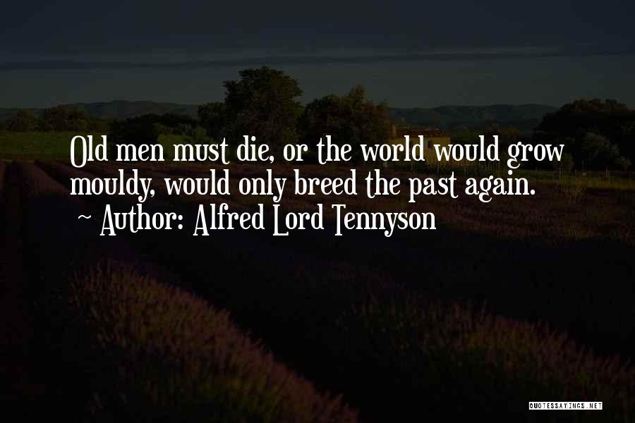 Alfred Lord Tennyson Quotes: Old Men Must Die, Or The World Would Grow Mouldy, Would Only Breed The Past Again.