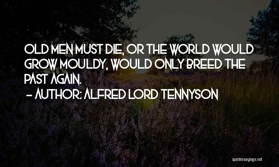 Alfred Lord Tennyson Quotes: Old Men Must Die, Or The World Would Grow Mouldy, Would Only Breed The Past Again.
