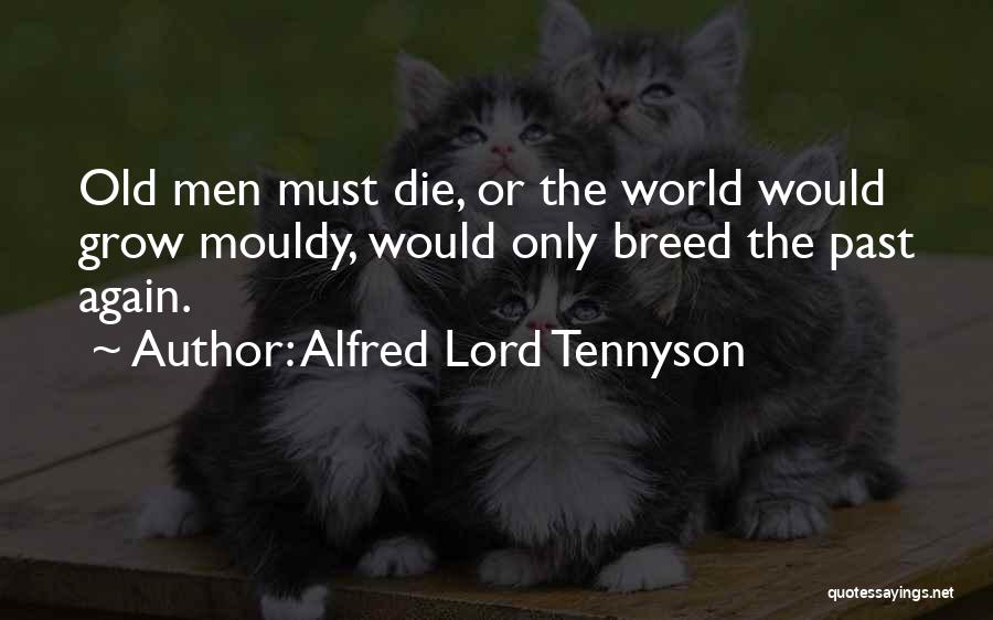 Alfred Lord Tennyson Quotes: Old Men Must Die, Or The World Would Grow Mouldy, Would Only Breed The Past Again.