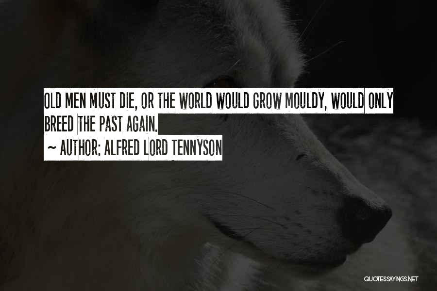 Alfred Lord Tennyson Quotes: Old Men Must Die, Or The World Would Grow Mouldy, Would Only Breed The Past Again.