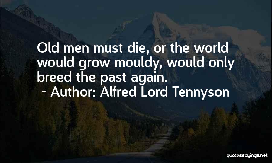 Alfred Lord Tennyson Quotes: Old Men Must Die, Or The World Would Grow Mouldy, Would Only Breed The Past Again.