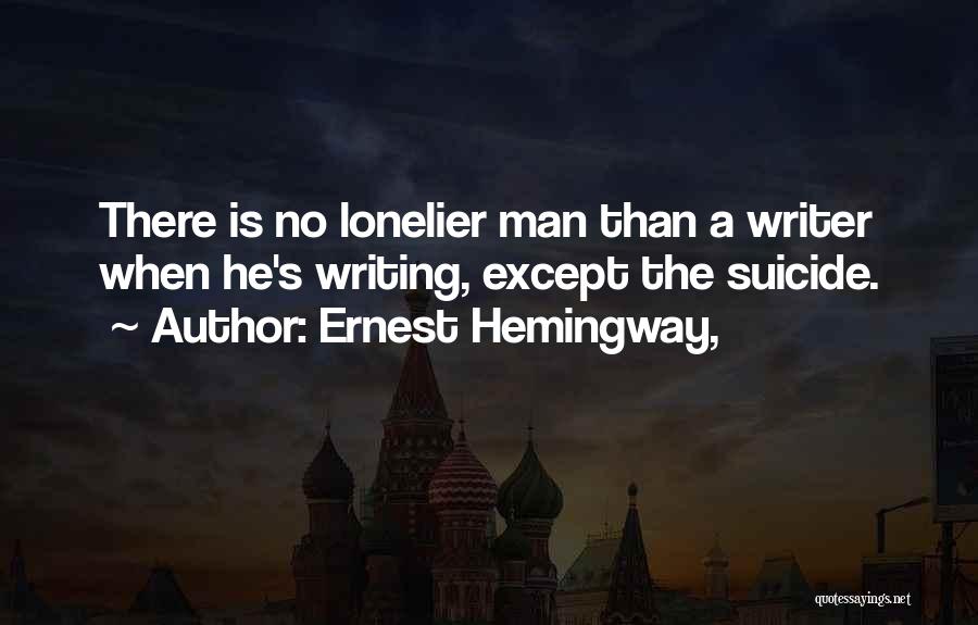 Ernest Hemingway, Quotes: There Is No Lonelier Man Than A Writer When He's Writing, Except The Suicide.