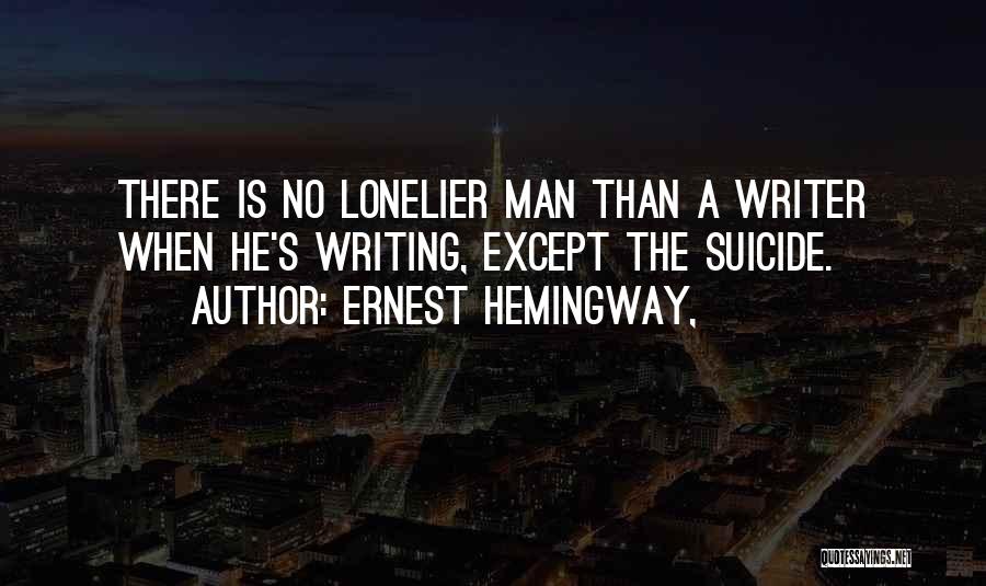 Ernest Hemingway, Quotes: There Is No Lonelier Man Than A Writer When He's Writing, Except The Suicide.