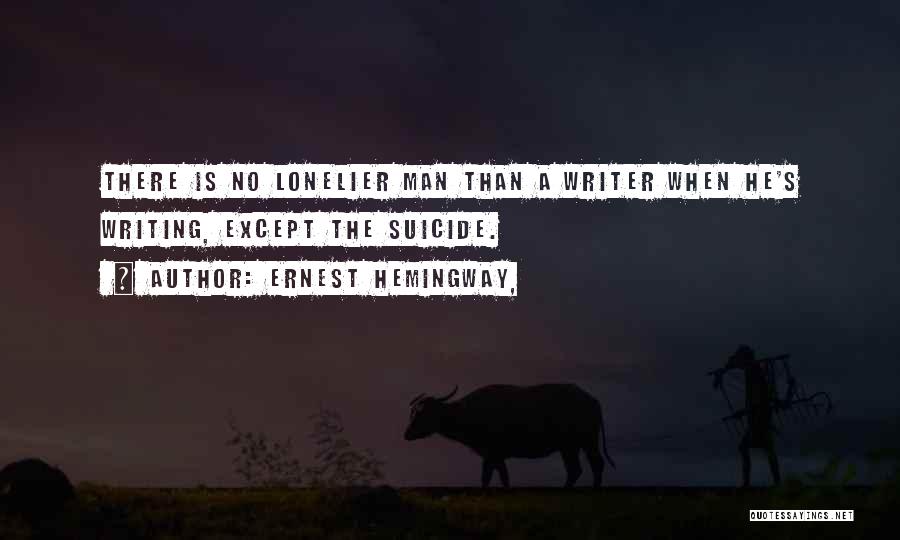 Ernest Hemingway, Quotes: There Is No Lonelier Man Than A Writer When He's Writing, Except The Suicide.