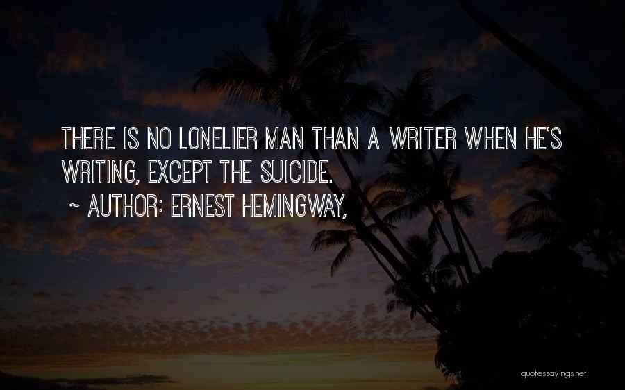 Ernest Hemingway, Quotes: There Is No Lonelier Man Than A Writer When He's Writing, Except The Suicide.