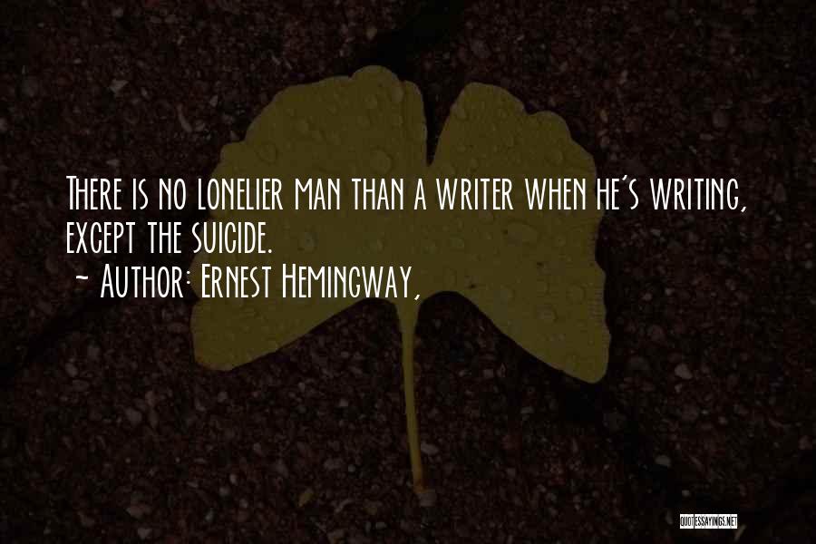 Ernest Hemingway, Quotes: There Is No Lonelier Man Than A Writer When He's Writing, Except The Suicide.