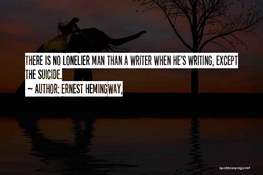 Ernest Hemingway, Quotes: There Is No Lonelier Man Than A Writer When He's Writing, Except The Suicide.