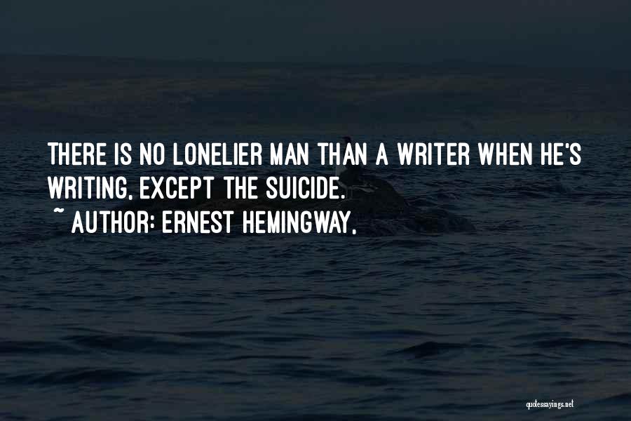 Ernest Hemingway, Quotes: There Is No Lonelier Man Than A Writer When He's Writing, Except The Suicide.