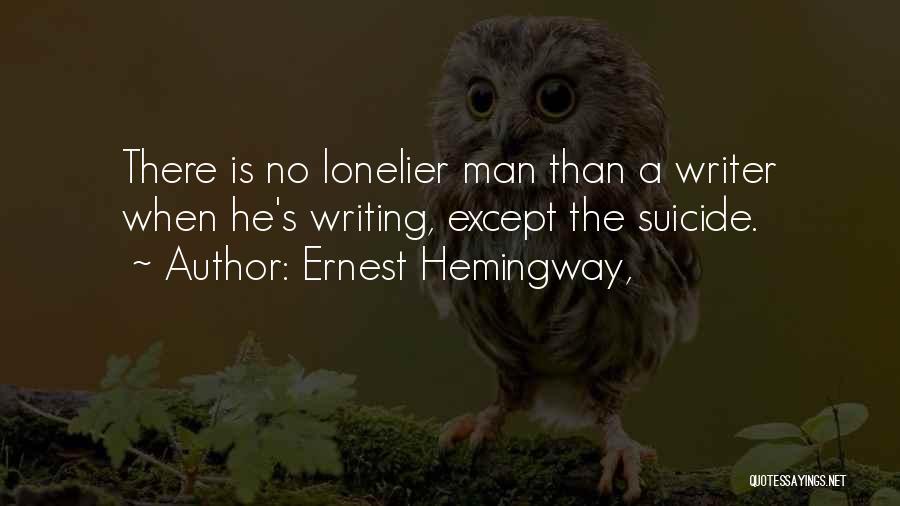 Ernest Hemingway, Quotes: There Is No Lonelier Man Than A Writer When He's Writing, Except The Suicide.