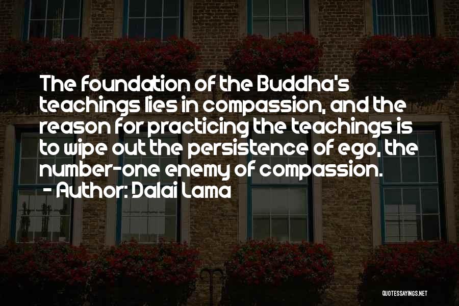 Dalai Lama Quotes: The Foundation Of The Buddha's Teachings Lies In Compassion, And The Reason For Practicing The Teachings Is To Wipe Out